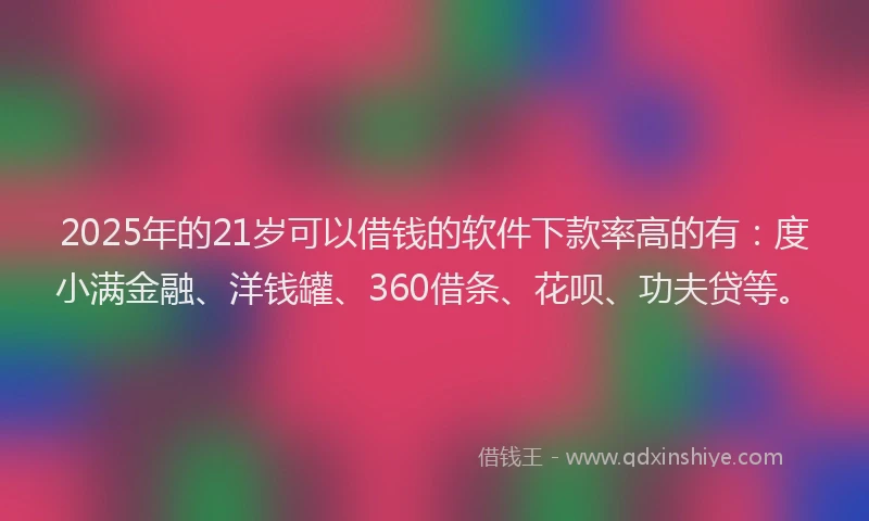 2025年的21岁可以借钱的软件下款率高的有：度小满金融、洋钱罐、360借条、花呗、功夫贷等。