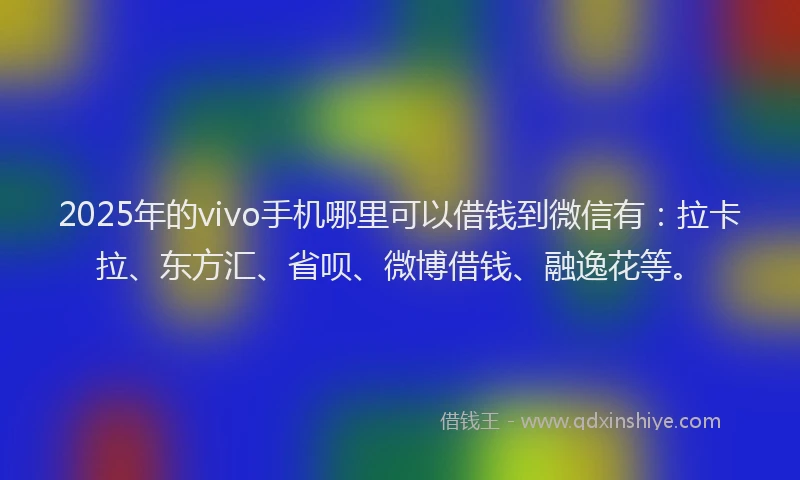 2025年的vivo手机哪里可以借钱到微信有：拉卡拉、东方汇、省呗、微博借钱、融逸花等。