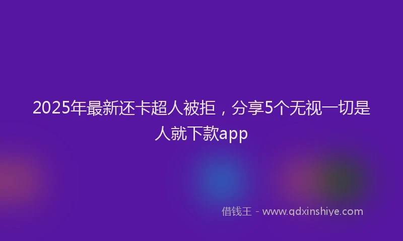 2025年最新还卡超人被拒，分享5个无视一切是人就下款app
