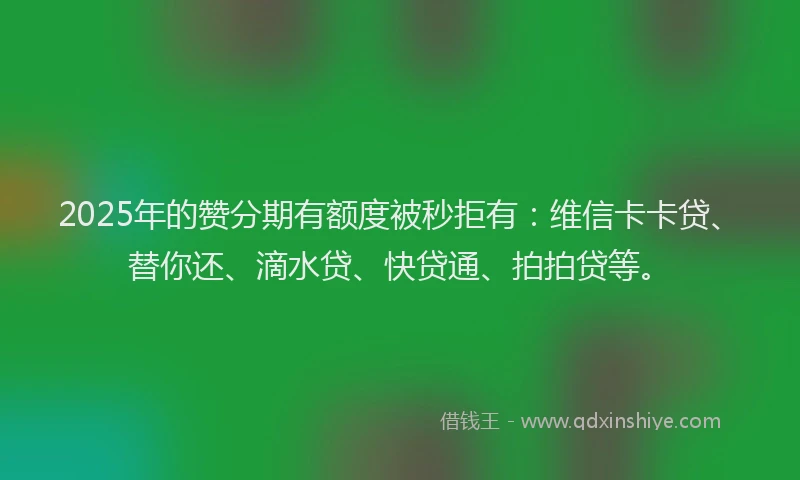2025年的赞分期有额度被秒拒有：维信卡卡贷、替你还、滴水贷、快贷通、拍拍贷等。