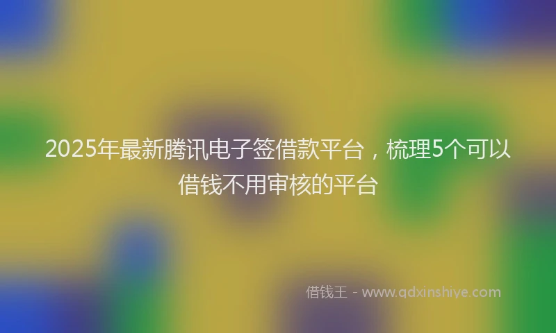 2025年最新腾讯电子签借款平台，梳理5个可以借钱不用审核的平台
