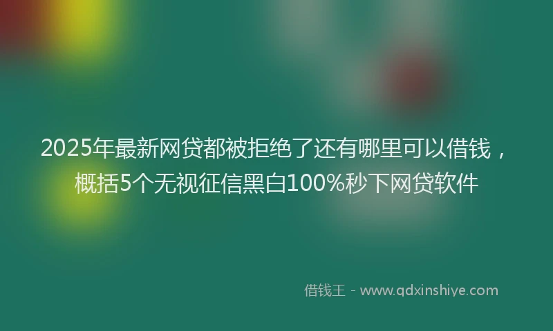 2025年最新网贷都被拒绝了还有哪里可以借钱，概括5个无视征信黑白100%秒下网贷软件