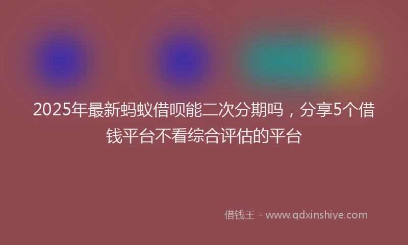 2025年最新蚂蚁借呗能二次分期吗，分享5个借钱平台不看综合评估的平台