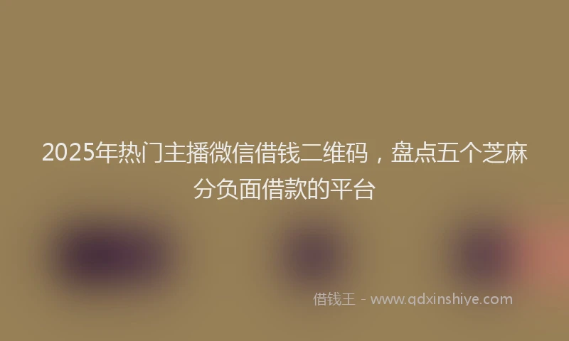 2025年热门主播微信借钱二维码，盘点五个芝麻分负面借款的平台