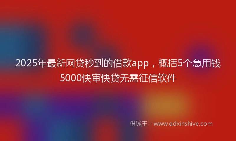 2025年最新网贷秒到的借款app，概括5个急用钱5000快审快贷无需征信软件