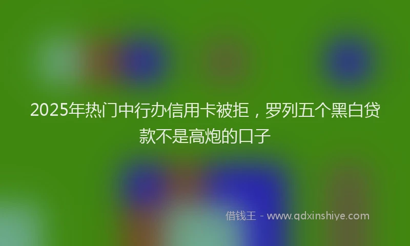 2025年热门中行办信用卡被拒，罗列五个黑白贷款不是高炮的口子