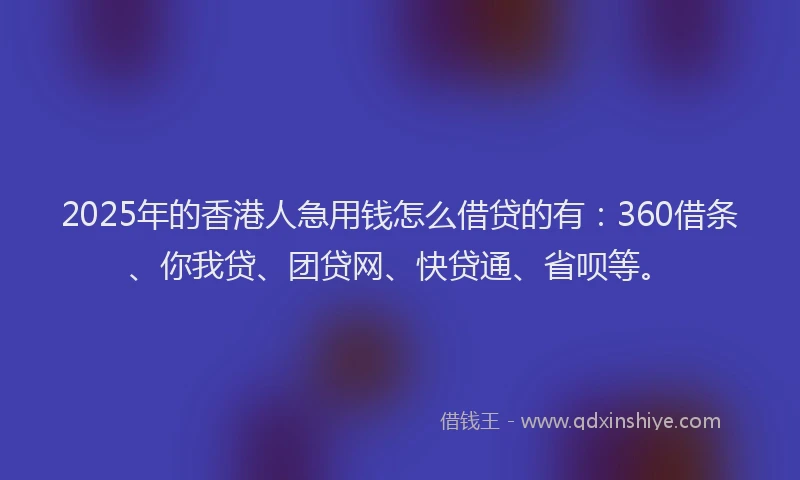 2025年的香港人急用钱怎么借贷的有：360借条、你我贷、团贷网、快贷通、省呗等。