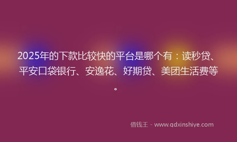 2025年的下款比较快的平台是哪个有：读秒贷、平安口袋银行、安逸花、好期贷、美团生活费等。
