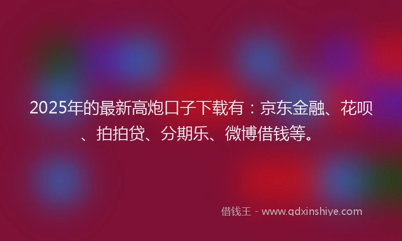 2025年的最新高炮口子下载有：京东金融、花呗、拍拍贷、分期乐、微博借钱等。