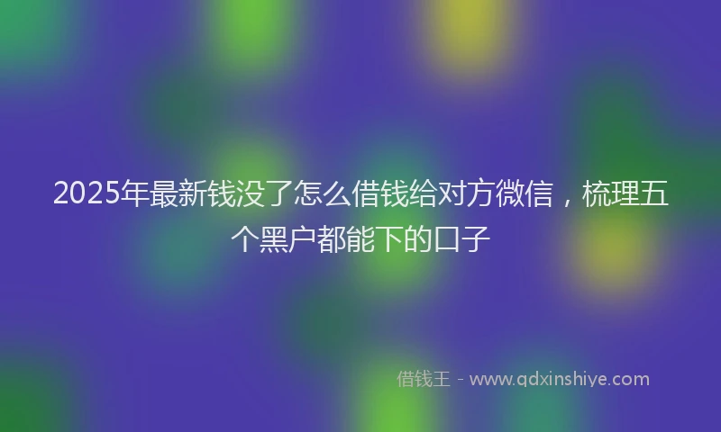 2025年最新钱没了怎么借钱给对方微信，梳理五个黑户都能下的口子