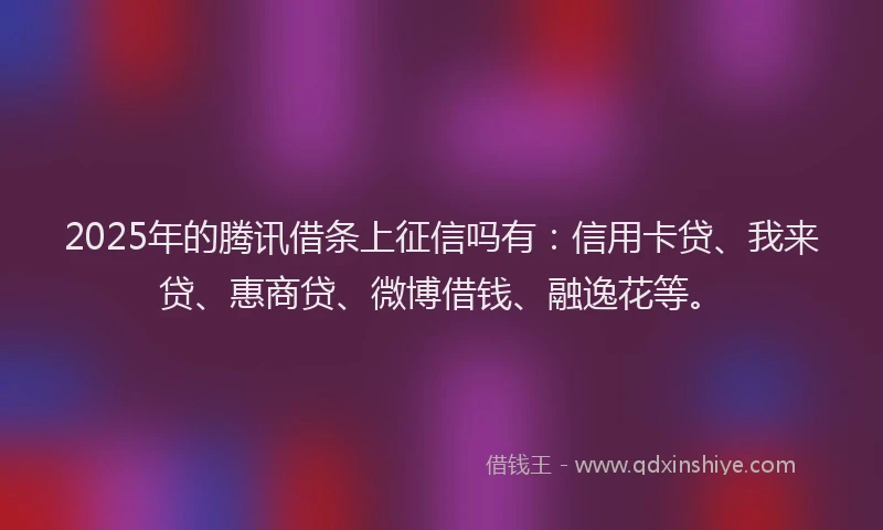 2025年的腾讯借条上征信吗有：信用卡贷、我来贷、惠商贷、微博借钱、融逸花等。