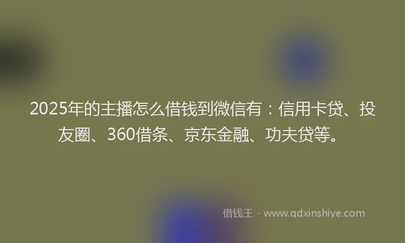 2025年的主播怎么借钱到微信有：信用卡贷、投友圈、360借条、京东金融、功夫贷等。