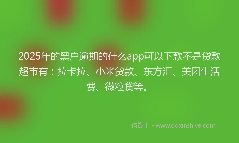 2025年的黑户逾期的什么app可以下款不是贷款超市有：拉卡拉、小米贷款、东方汇、美团生活费、微粒贷等。