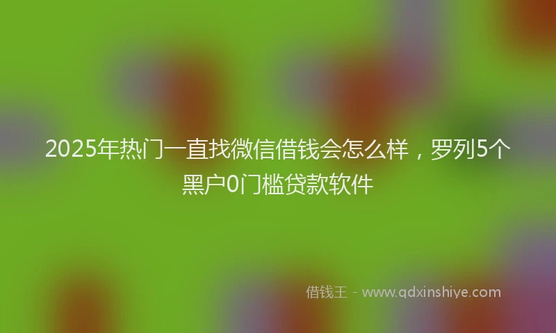 2025年热门一直找微信借钱会怎么样，罗列5个黑户0门槛贷款软件