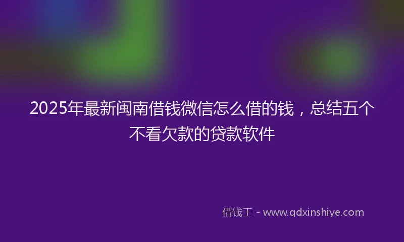 2025年最新闽南借钱微信怎么借的钱，总结五个不看欠款的贷款软件