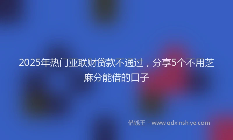2025年热门亚联财贷款不通过，分享5个不用芝麻分能借的口子