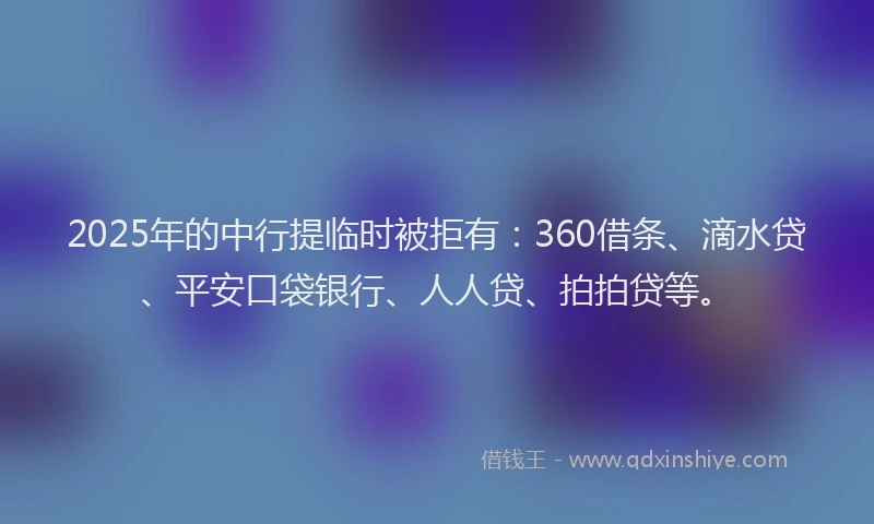 2025年的中行提临时被拒有：360借条、滴水贷、平安口袋银行、人人贷、拍拍贷等。