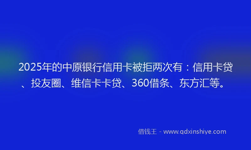 2025年的中原银行信用卡被拒两次有：信用卡贷、投友圈、维信卡卡贷、360借条、东方汇等。