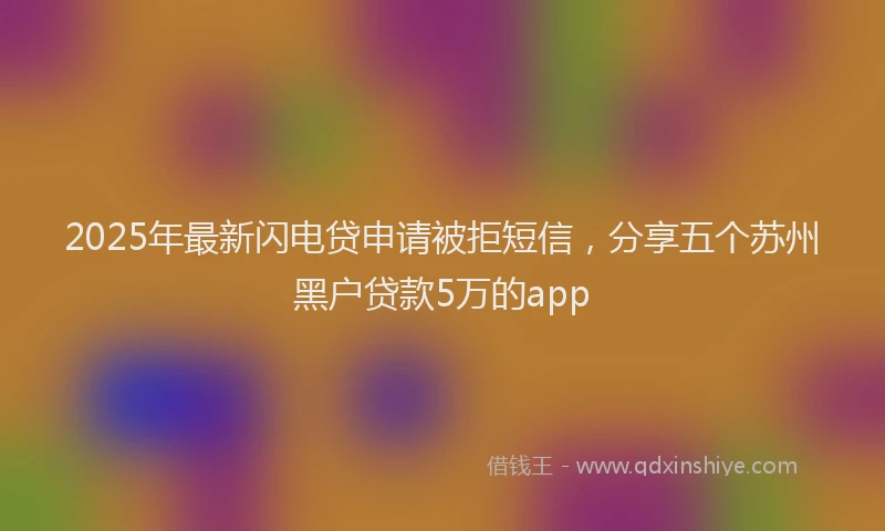 2025年最新闪电贷申请被拒短信，分享五个苏州黑户贷款5万的app