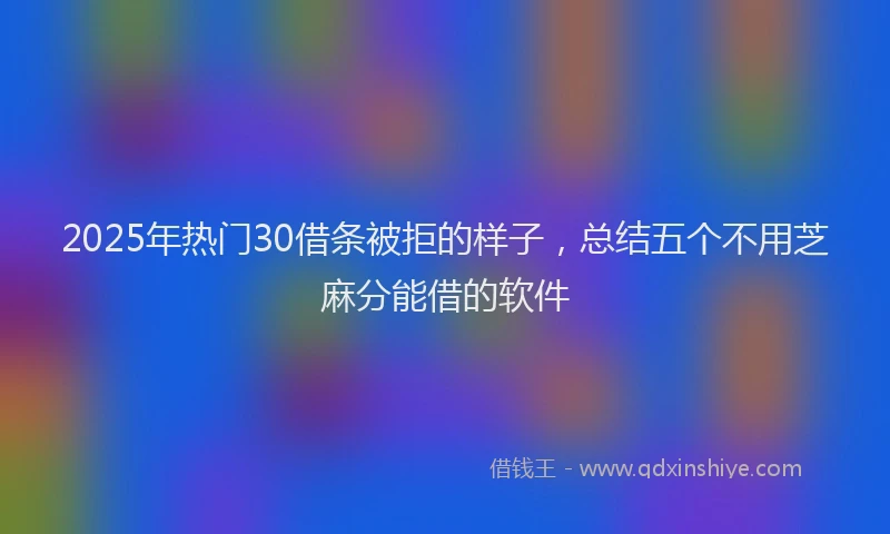 2025年热门30借条被拒的样子，总结五个不用芝麻分能借的软件