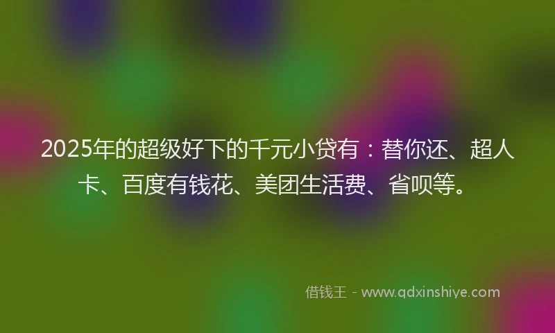 2025年的超级好下的千元小贷有：替你还、超人卡、百度有钱花、美团生活费、省呗等。