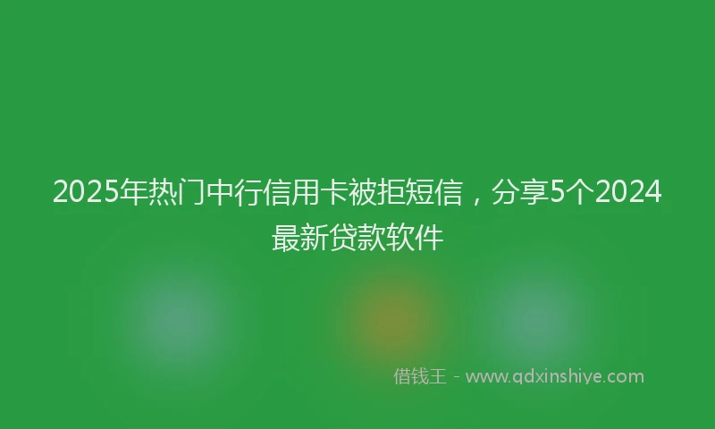 2025年热门中行信用卡被拒短信，分享5个2024最新贷款软件