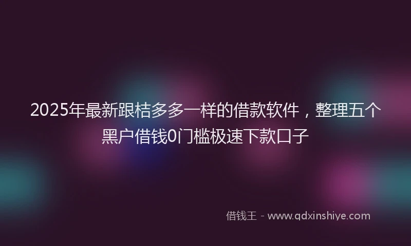 2025年最新跟桔多多一样的借款软件，整理五个黑户借钱0门槛极速下款口子