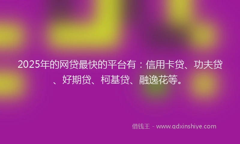 2025年的网贷最快的平台有：信用卡贷、功夫贷、好期贷、柯基贷、融逸花等。