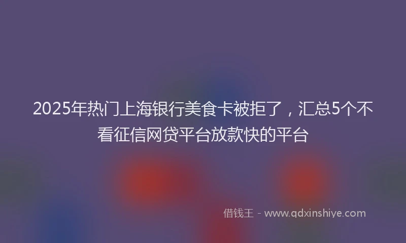 2025年热门上海银行美食卡被拒了，汇总5个不看征信网贷平台放款快的平台