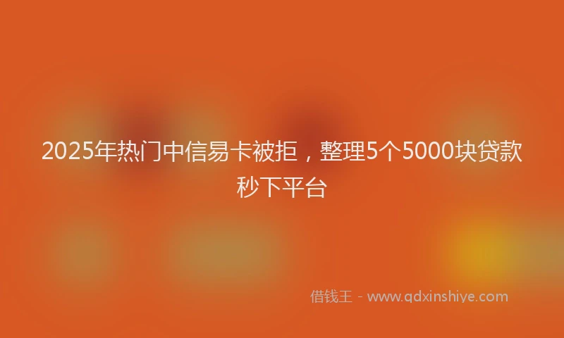 2025年热门中信易卡被拒，整理5个5000块贷款秒下平台