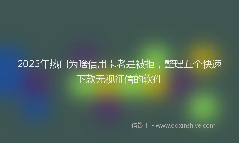 2025年热门为啥信用卡老是被拒，整理五个快速下款无视征信的软件