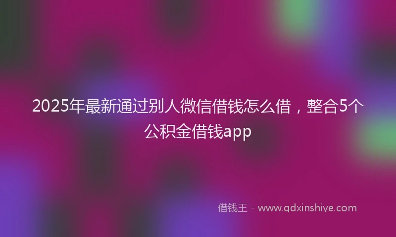2025年最新通过别人微信借钱怎么借，整合5个公积金借钱app