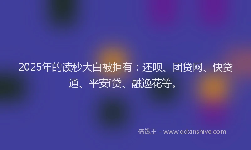 2025年的读秒大白被拒有：还呗、团贷网、快贷通、平安i贷、融逸花等。