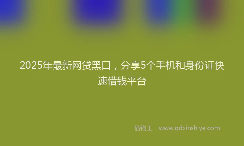2025年最新网贷黑口，分享5个手机和身份证快速借钱平台