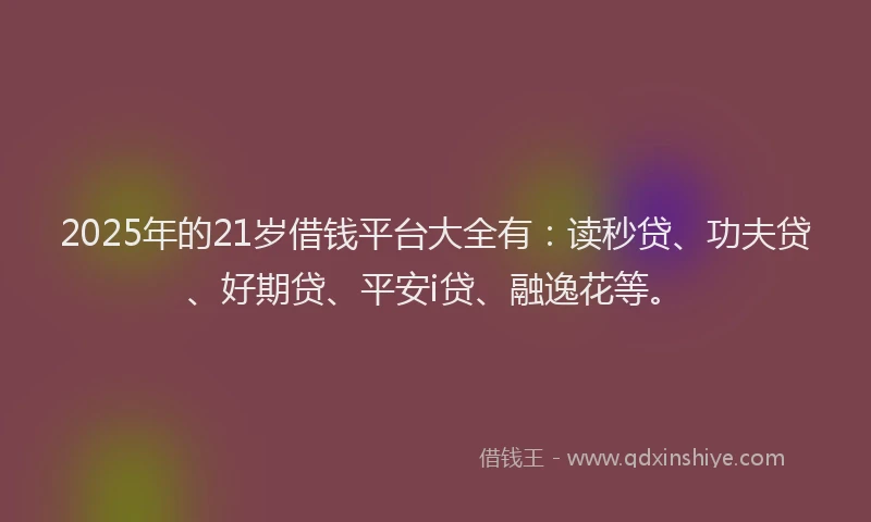2025年的21岁借钱平台大全有：读秒贷、功夫贷、好期贷、平安i贷、融逸花等。