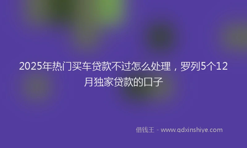 2025年热门买车贷款不过怎么处理，罗列5个12月独家贷款的口子