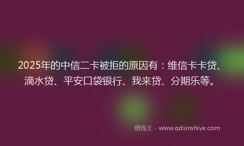 2025年的中信二卡被拒的原因有：维信卡卡贷、滴水贷、平安口袋银行、我来贷、分期乐等。