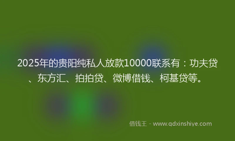 2025年的贵阳纯私人放款10000联系有：功夫贷、东方汇、拍拍贷、微博借钱、柯基贷等。