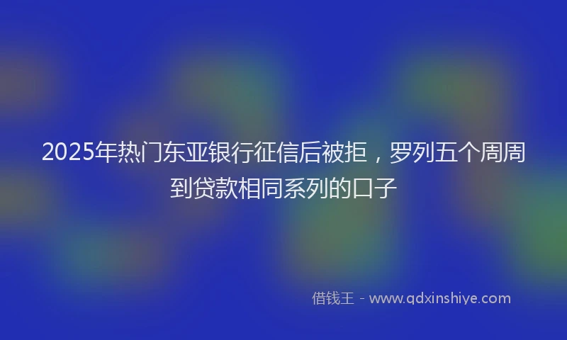 2025年热门东亚银行征信后被拒，罗列五个周周到贷款相同系列的口子