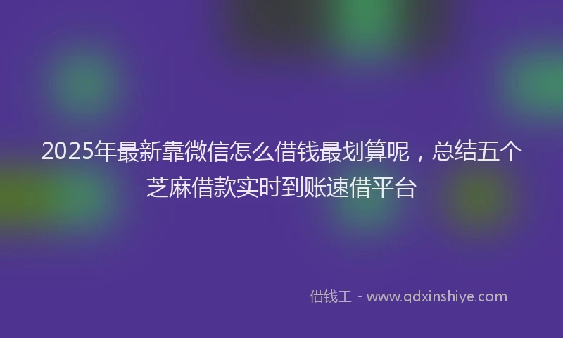 2025年最新靠微信怎么借钱最划算呢，总结五个芝麻借款实时到账速借平台
