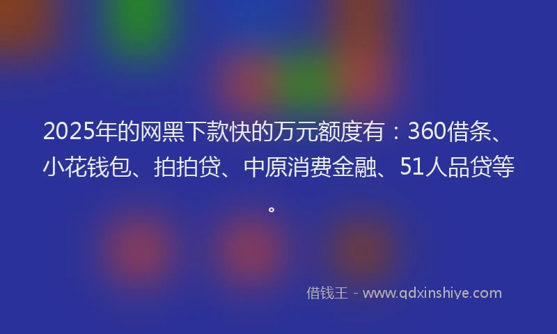 2025年的网黑下款快的万元额度有：360借条、小花钱包、拍拍贷、中原消费金融、51人品贷等。