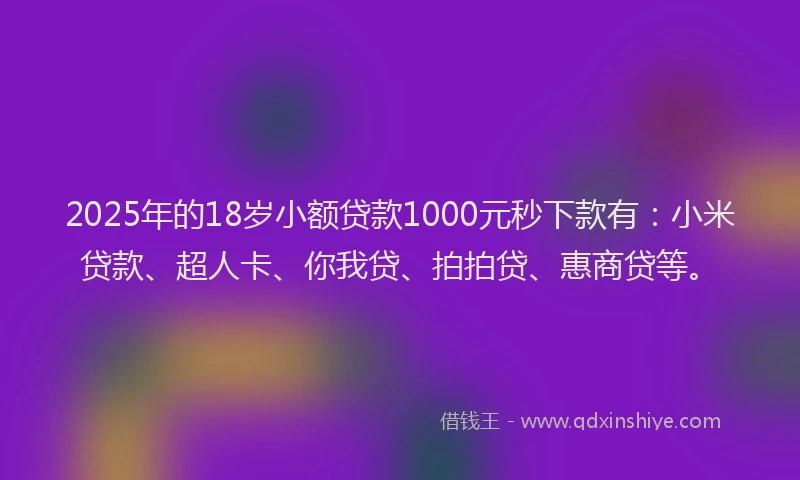 2025年的18岁小额贷款1000元秒下款有：小米贷款、超人卡、你我贷、拍拍贷、惠商贷等。