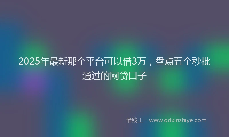 2025年最新那个平台可以借3万，盘点五个秒批通过的网贷口子