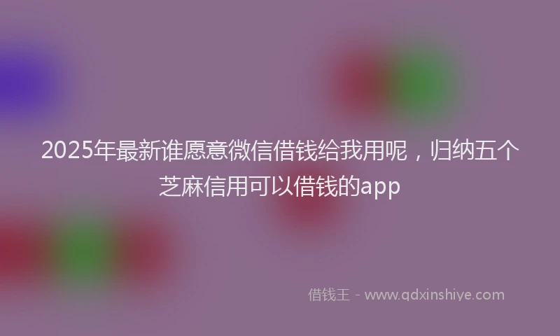 2025年最新谁愿意微信借钱给我用呢，归纳五个芝麻信用可以借钱的app