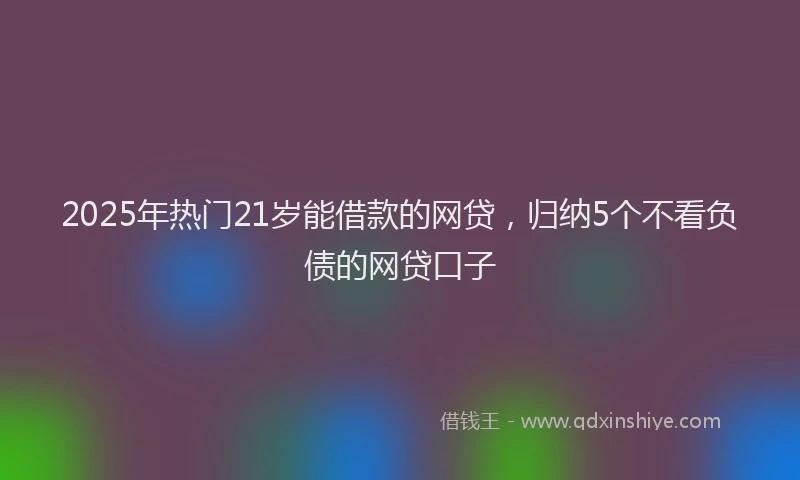 2025年热门21岁能借款的网贷，归纳5个不看负债的网贷口子