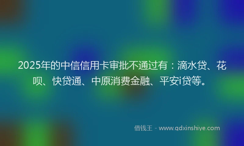 2025年的中信信用卡审批不通过有：滴水贷、花呗、快贷通、中原消费金融、平安i贷等。