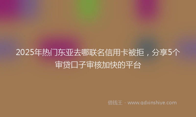 2025年热门东亚去哪联名信用卡被拒，分享5个审贷口子审核加快的平台