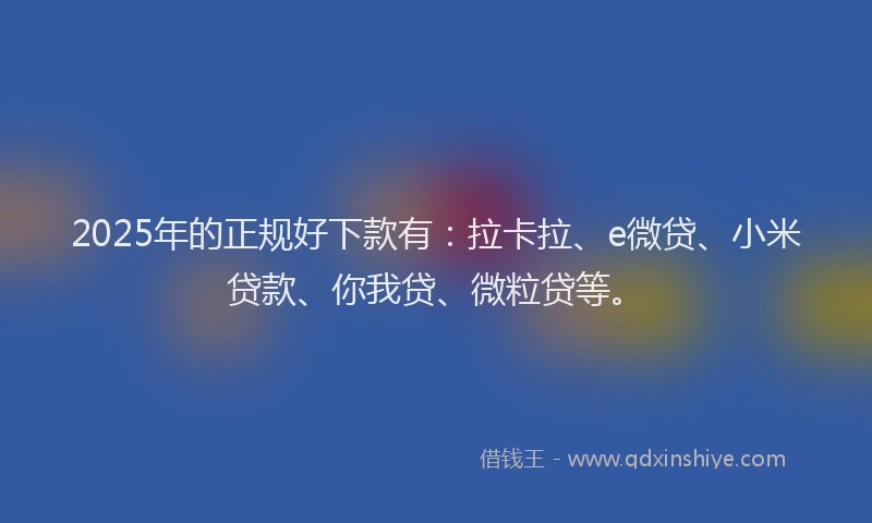 2025年的正规好下款有：拉卡拉、e微贷、小米贷款、你我贷、微粒贷等。