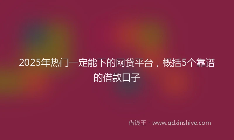 2025年热门一定能下的网贷平台，概括5个靠谱的借款口子