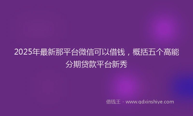 2025年最新那平台微信可以借钱，概括五个高能分期贷款平台新秀